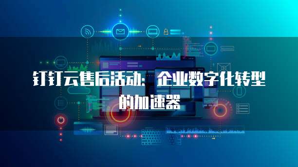钉钉云售后活动:企业数字化转型的加速器