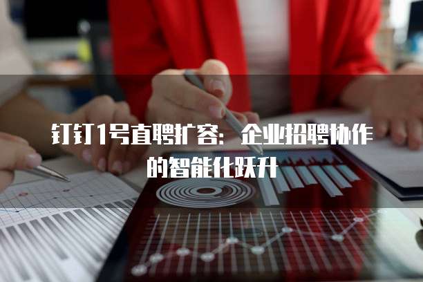 钉钉1号直聘扩容：企业招聘协作的智能化跃升