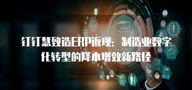 钉钉慧致造ERP返现:制造业数字化转型的降本增效新路径
