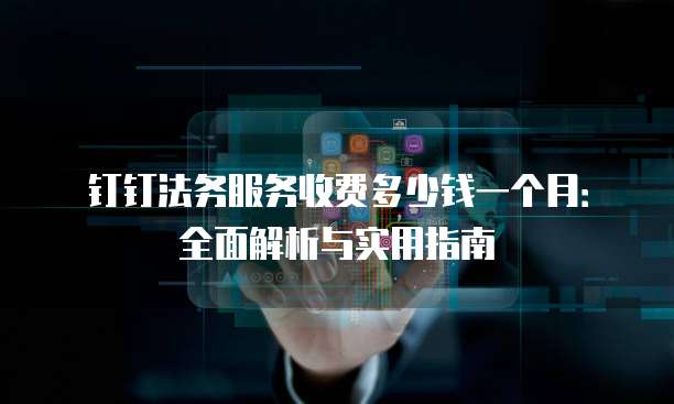 钉钉法务服务收费多少钱一个月:全面解析与实用指南