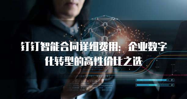 钉钉智能合同详细费用：企业数字化转型的高性价比之选