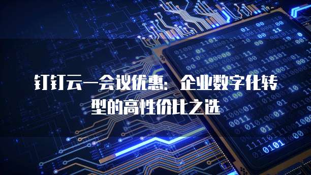 钉钉云一会议优惠:企业数字化转型的高性价比之选