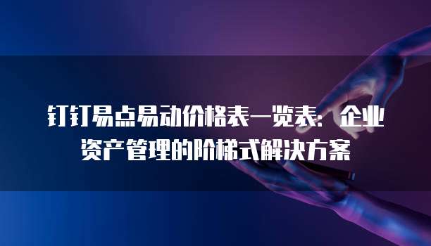钉钉易点易动价格表一览表:企业资产管理的阶梯式解决方案