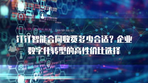 钉钉智能合同收费多少合适？企业数字化转型的高性价比选择