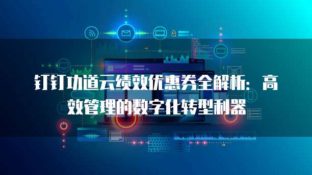 钉钉功道云绩效优惠券全解析：高效管理的数字化转型利器