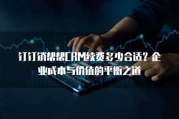 钉钉销帮帮CRM续费多少合适?企业成本与价值的平衡之道