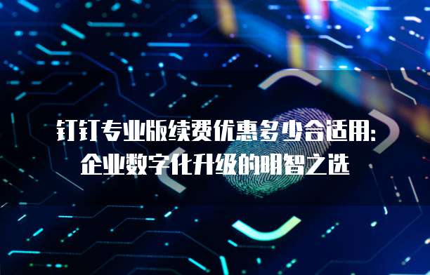 钉钉专业版续费优惠多少合适用:企业数字化升级的明智之选