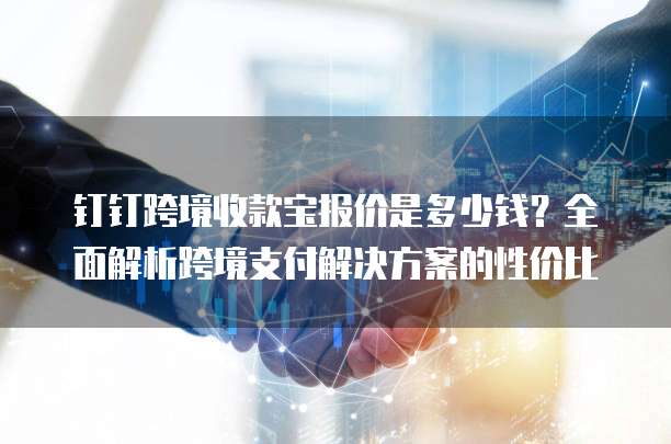 钉钉跨境收款宝报价是多少钱?全面解析跨境支付解决方案的性价比