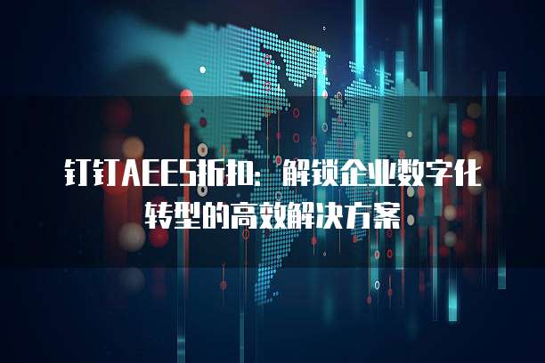钉钉AEES折扣：解锁企业数字化转型的高效解决方案