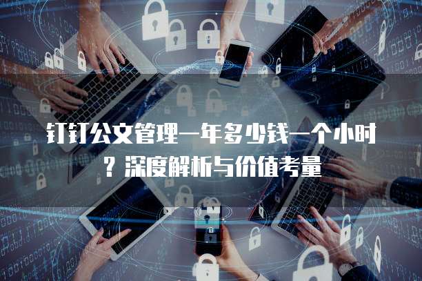 钉钉公文管理一年多少钱一个小时？深度解析与价值考量
