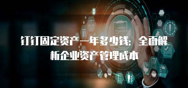 钉钉固定资产一年多少钱:全面解析企业资产管理成本