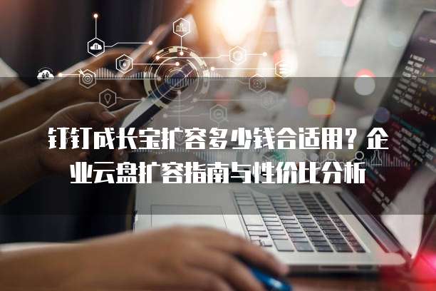钉钉成长宝扩容多少钱合适用?企业云盘扩容指南与性价比分析