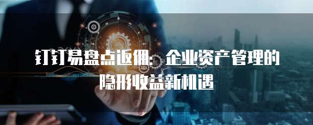 钉钉易盘点返佣：企业资产管理的隐形收益新机遇