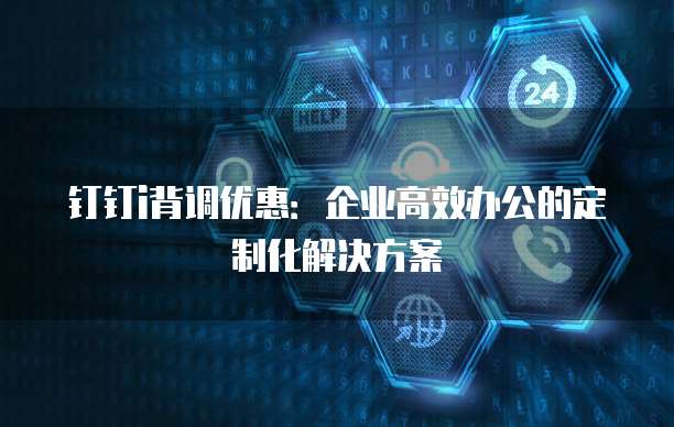 钉钉i背调优惠:企业高效办公的定制化解决方案