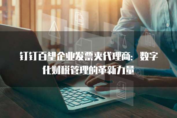 钉钉百望企业发票夹代理商:数字化财税管理的革新力量
