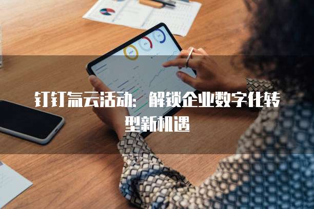钉钉氚云活动：解锁企业数字化转型新机遇