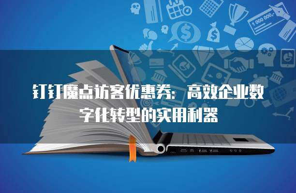 钉钉魔点访客优惠券：高效企业数字化转型的实用利器