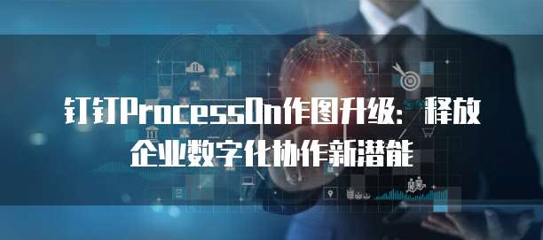 钉钉ProcessOn作图升级:释放企业数字化协作新潜能