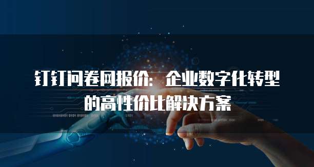 钉钉问卷网报价：企业数字化转型的高性价比解决方案