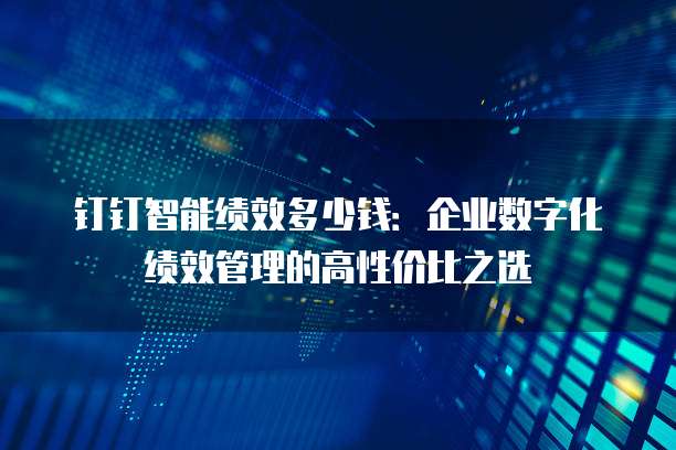 钉钉智能绩效多少钱:企业数字化绩效管理的高性价比之选