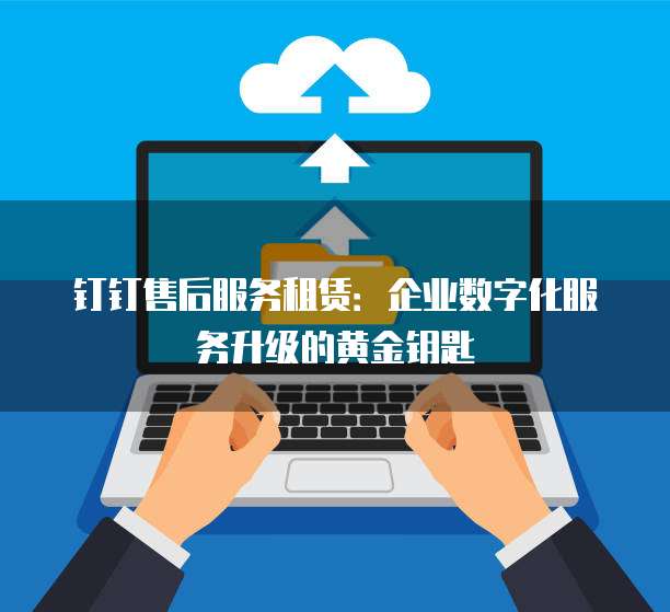 钉钉售后服务租赁:企业数字化服务升级的黄金钥匙