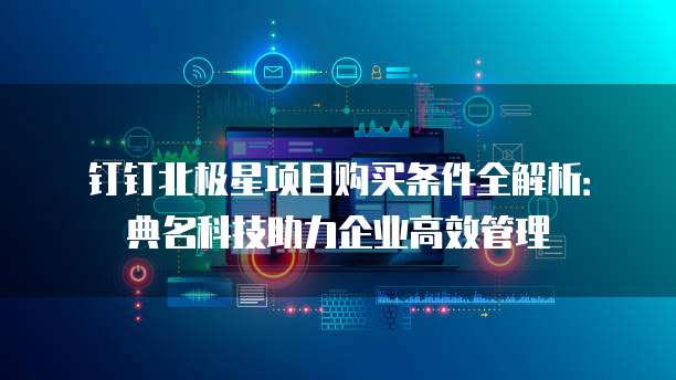 钉钉北极星项目购买条件全解析:典名科技助力企业高效管理