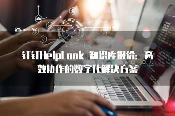 钉钉HelpLook 知识库报价:高效协作的数字化解决方案