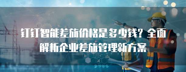 钉钉智能差旅价格是多少钱？全面解析企业差旅管理新方案