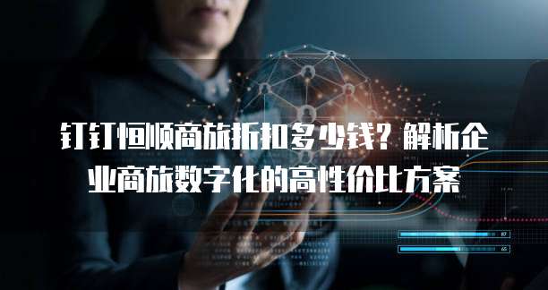 钉钉恒顺商旅折扣多少钱?解析企业商旅数字化的高性价比方案