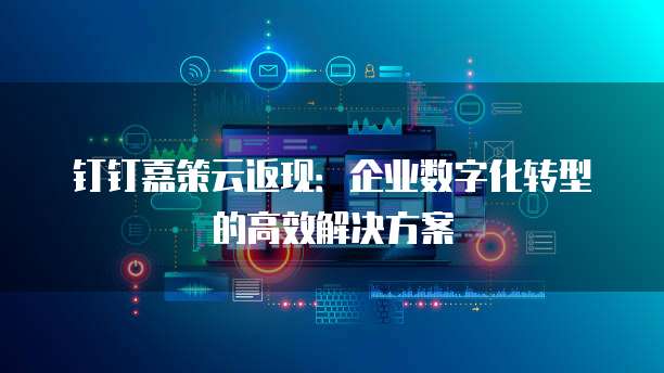 钉钉嘉策云返现：企业数字化转型的高效解决方案