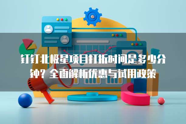 钉钉北极星项目打折时间是多少分钟？全面解析优惠与试用政策