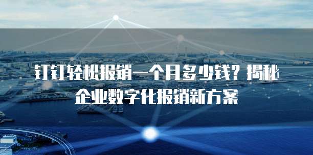 钉钉轻松报销一个月多少钱?揭秘企业数字化报销新方案