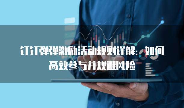 钉钉弹弹激励活动规则详解:如何高效参与并规避风险