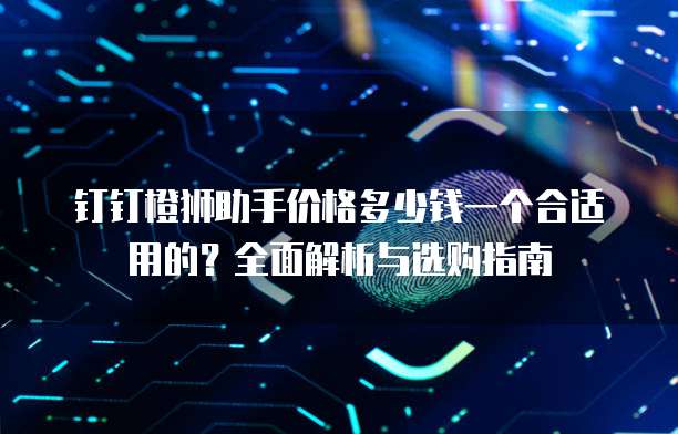 钉钉橙狮助手价格多少钱一个合适用的?全面解析与选购指南