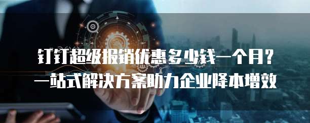 钉钉超级报销优惠多少钱一个月?一站式解决方案助力企业降本增效