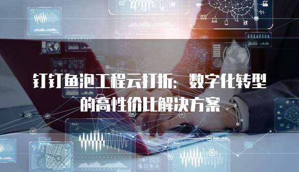 钉钉鱼泡工程云打折：数字化转型的高性价比解决方案