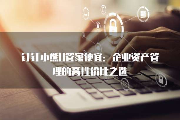 钉钉小熊U管家便宜:企业资产管理的高性价比之选