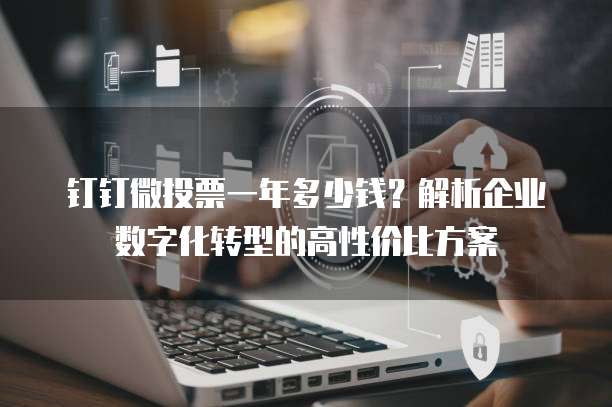 钉钉微投票一年多少钱?解析企业数字化转型的高性价比方案
