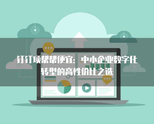 钉钉项帮帮便宜:中小企业数字化转型的高性价比之选
