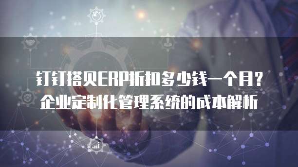 钉钉搭贝ERP折扣多少钱一个月?企业定制化管理系统的成本解析