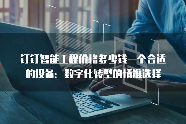 钉钉智能工程价格多少钱一个合适的设备：数字化转型的精准选择