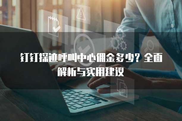钉钉探迹呼叫中心佣金多少？全面解析与实用建议