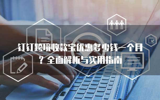 钉钉跨境收款宝优惠多少钱一个月?全面解析与实用指南