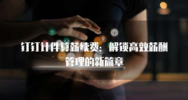 钉钉计件算薪续费:解锁高效薪酬管理的新篇章