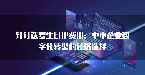 钉钉迭梦生ERP费用：中小企业数字化转型的经济选择