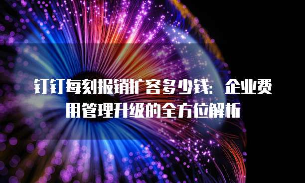 钉钉每刻报销扩容多少钱:企业费用管理升级的全方位解析