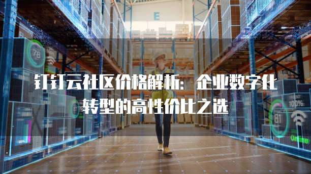 钉钉云社区价格解析:企业数字化转型的高性价比之选
