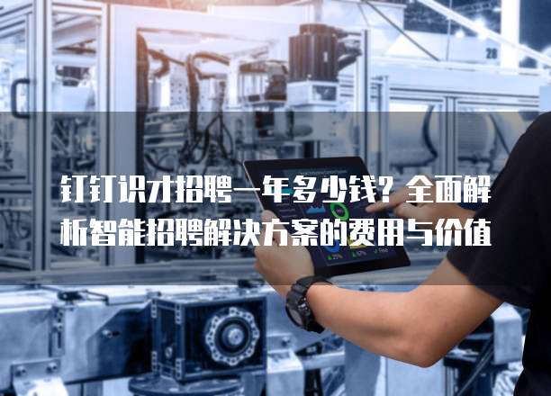 钉钉识才招聘一年多少钱?全面解析智能招聘解决方案的费用与价值