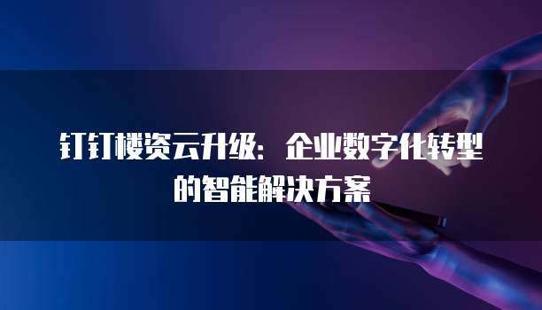 钉钉楼资云升级:企业数字化转型的智能解决方案
