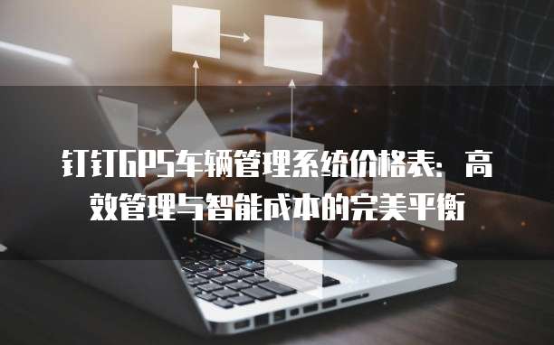 钉钉GPS车辆管理系统价格表:高效管理与智能成本的完美平衡